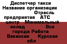 Диспетчер такси › Название организации ­ Ecolife taxi › Отрасль предприятия ­ АТС, call-центр › Минимальный оклад ­ 30 000 - Все города Работа » Вакансии   . Курская обл.